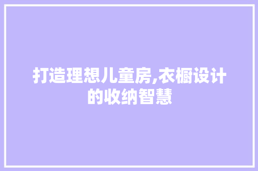 打造理想儿童房,衣橱设计的收纳智慧