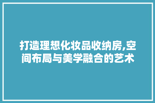 打造理想化妆品收纳房,空间布局与美学融合的艺术