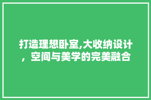 打造理想卧室,大收纳设计，空间与美学的完美融合
