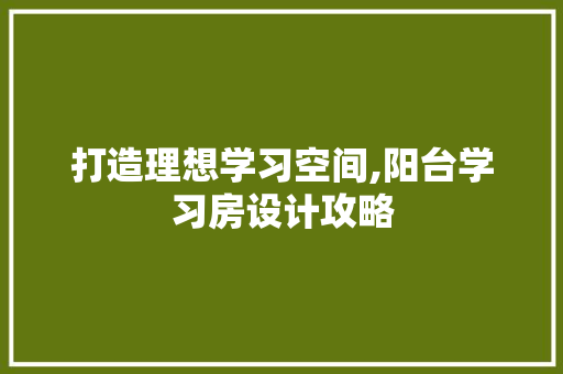 打造理想学习空间,阳台学习房设计攻略