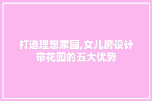 打造理想家园,女儿房设计带花园的五大优势