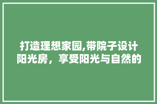 打造理想家园,带院子设计阳光房，享受阳光与自然的完美融合