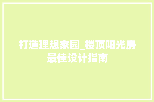 打造理想家园_楼顶阳光房最佳设计指南