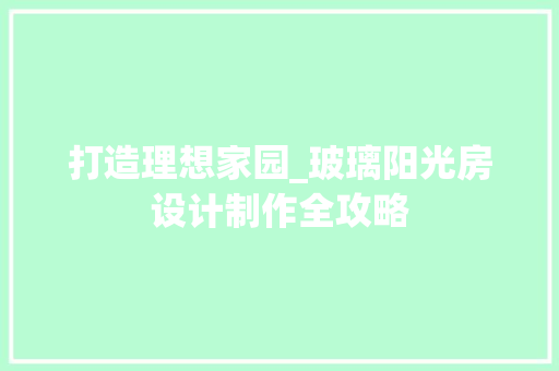 打造理想家园_玻璃阳光房设计制作全攻略