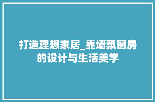 打造理想家居_靠墙飘窗房的设计与生活美学