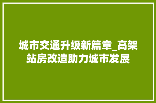 城市交通升级新篇章_高架站房改造助力城市发展
