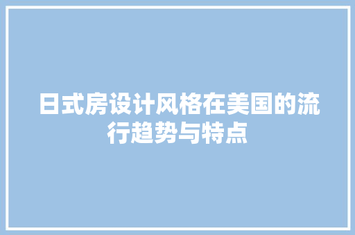 日式房设计风格在美国的流行趋势与特点