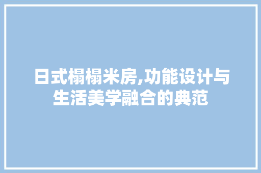 日式榻榻米房,功能设计与生活美学融合的典范