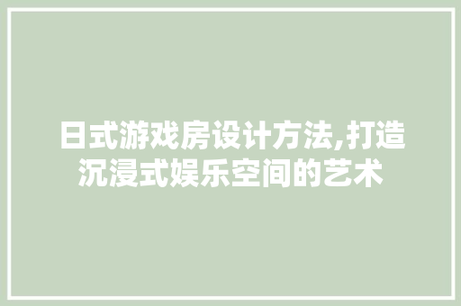 日式游戏房设计方法,打造沉浸式娱乐空间的艺术