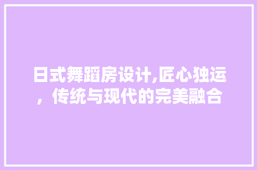 日式舞蹈房设计,匠心独运，传统与现代的完美融合