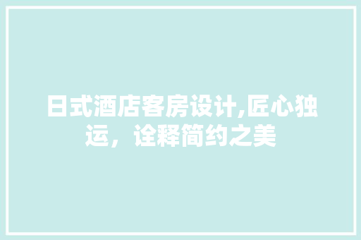 日式酒店客房设计,匠心独运，诠释简约之美