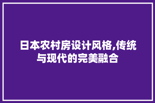 日本农村房设计风格,传统与现代的完美融合
