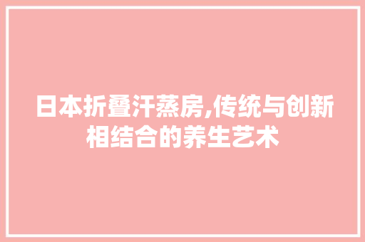 日本折叠汗蒸房,传统与创新相结合的养生艺术