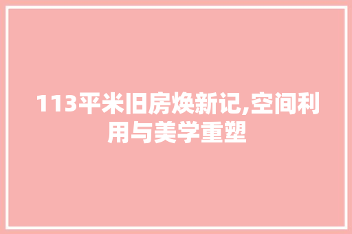113平米旧房焕新记,空间利用与美学重塑