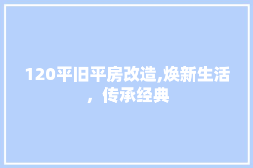 120平旧平房改造,焕新生活，传承经典
