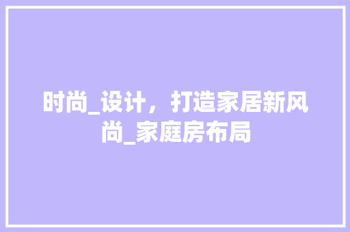 时尚_设计，打造家居新风尚_家庭房布局