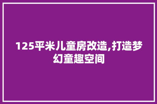 125平米儿童房改造,打造梦幻童趣空间