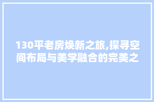 130平老房焕新之旅,探寻空间布局与美学融合的完美之路