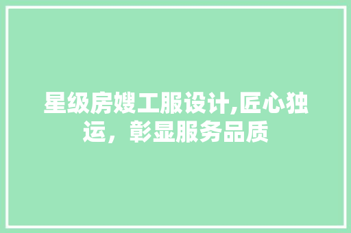 星级房嫂工服设计,匠心独运，彰显服务品质