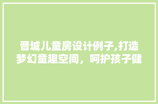 晋城儿童房设计例子,打造梦幻童趣空间，呵护孩子健康成长