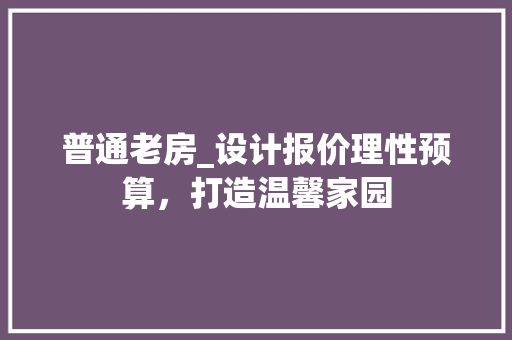 普通老房_设计报价理性预算，打造温馨家园