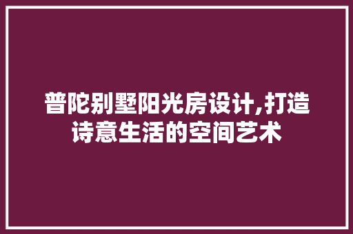 普陀别墅阳光房设计,打造诗意生活的空间艺术