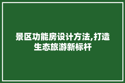 景区功能房设计方法,打造生态旅游新标杆