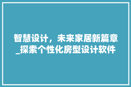 智慧设计，未来家居新篇章_探索个性化房型设计软件的魅力