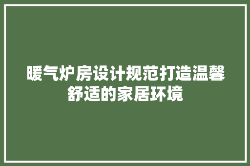 暖气炉房设计规范打造温馨舒适的家居环境
