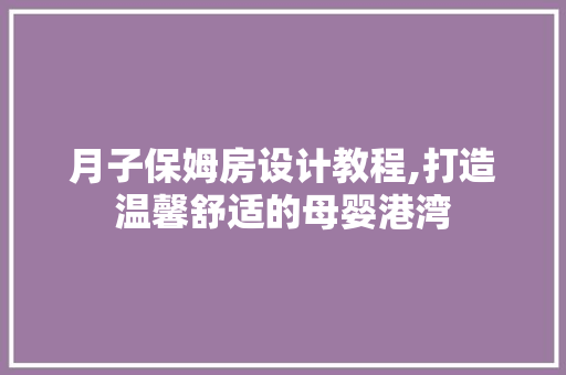 月子保姆房设计教程,打造温馨舒适的母婴港湾