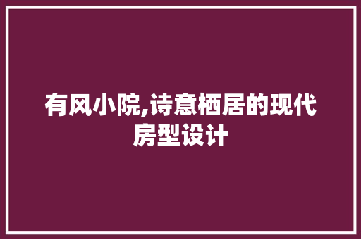 有风小院,诗意栖居的现代房型设计