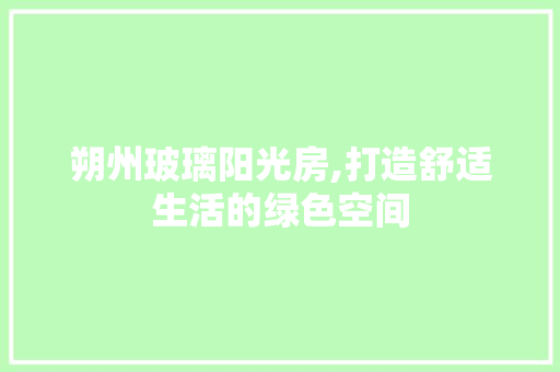朔州玻璃阳光房,打造舒适生活的绿色空间