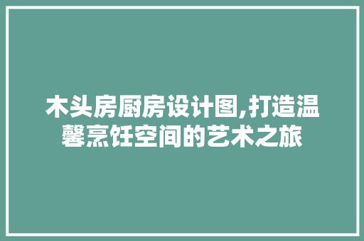 木头房厨房设计图,打造温馨烹饪空间的艺术之旅
