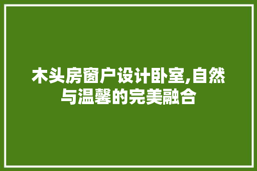 木头房窗户设计卧室,自然与温馨的完美融合