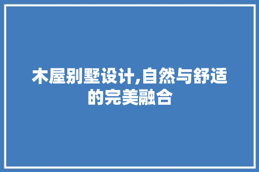 木屋别墅设计,自然与舒适的完美融合