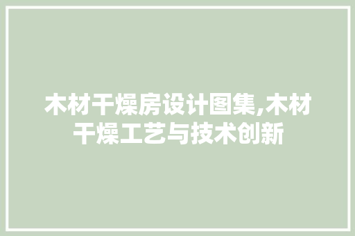木材干燥房设计图集,木材干燥工艺与技术创新