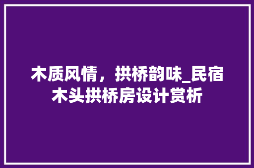 木质风情，拱桥韵味_民宿木头拱桥房设计赏析