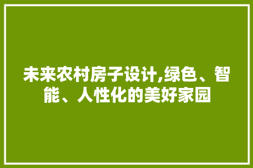 未来农村房子设计,绿色、智能、人性化的美好家园