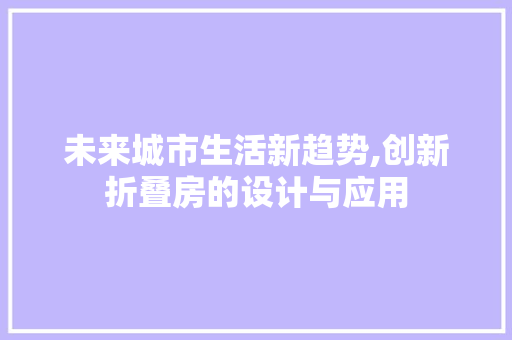 未来城市生活新趋势,创新折叠房的设计与应用