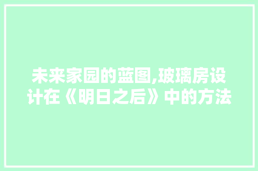 未来家园的蓝图,玻璃房设计在《明日之后》中的方法与启示