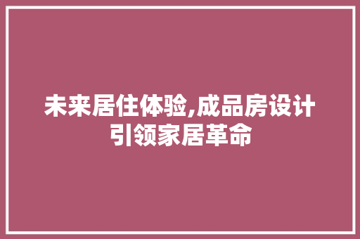 未来居住体验,成品房设计引领家居革命