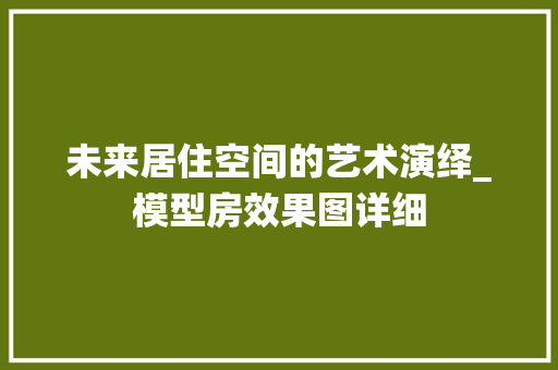 未来居住空间的艺术演绎_模型房效果图详细