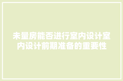 未量房能否进行室内设计室内设计前期准备的重要性