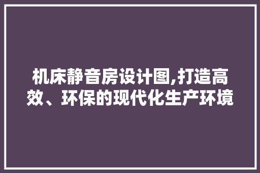 机床静音房设计图,打造高效、环保的现代化生产环境