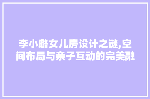 李小璐女儿房设计之谜,空间布局与亲子互动的完美融合