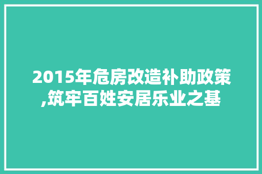 2015年危房改造补助政策,筑牢百姓安居乐业之基