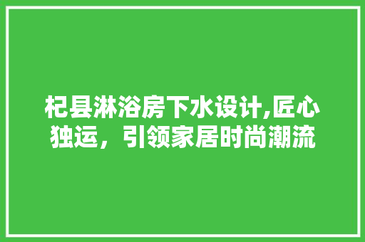 杞县淋浴房下水设计,匠心独运，引领家居时尚潮流