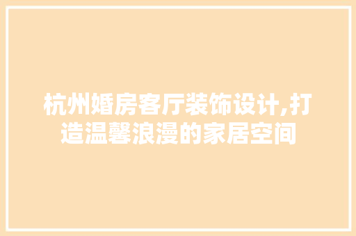 杭州婚房客厅装饰设计,打造温馨浪漫的家居空间