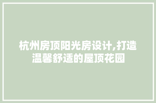 杭州房顶阳光房设计,打造温馨舒适的屋顶花园