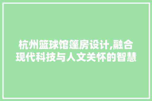 杭州篮球馆篷房设计,融合现代科技与人文关怀的智慧体育空间